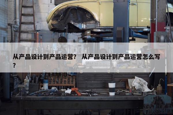 从产品设计到产品运营？ 从产品设计到产品运营怎么写？