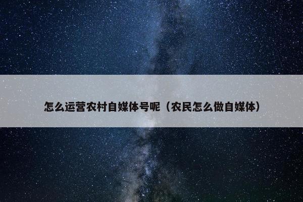 怎么运营农村自媒体号呢（农民怎么做自媒体）