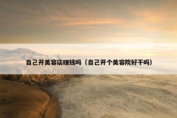 自己开美容店赚钱吗（自己开个美容院好干吗）