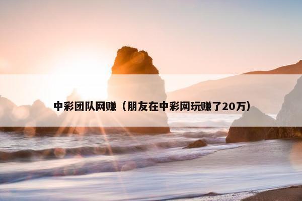 中彩团队网赚（朋友在中彩网玩赚了20万）