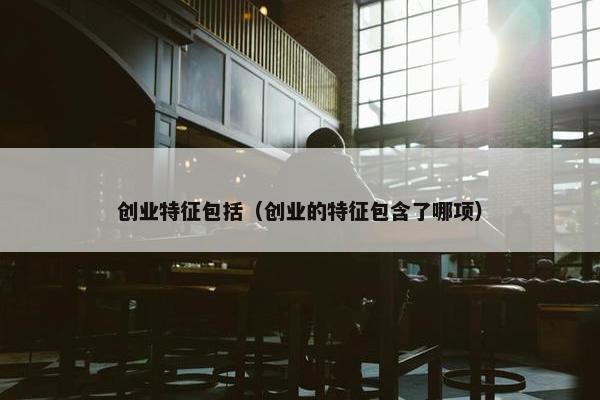 创业特征包括（创业的特征包含了哪项）