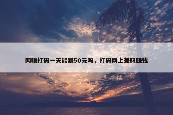 网赚打码一天能赚50元吗，打码网上兼职赚钱