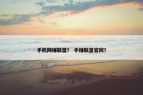 手机网赚联盟？ 手赚联盟官网？