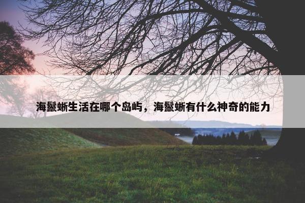海鬣蜥生活在哪个岛屿，海鬣蜥有什么神奇的能力