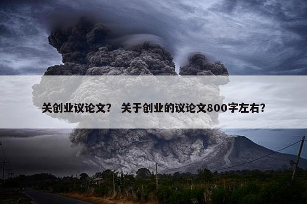 关创业议论文？ 关于创业的议论文800字左右？