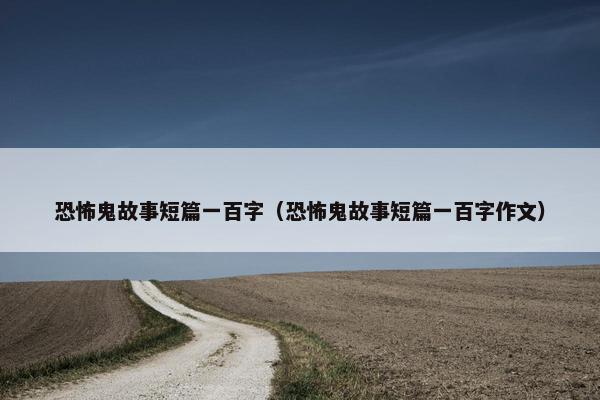 恐怖鬼故事短篇一百字（恐怖鬼故事短篇一百字作文）