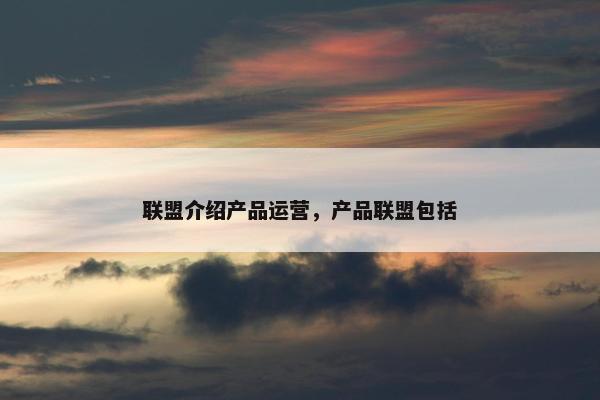 联盟介绍产品运营，产品联盟包括