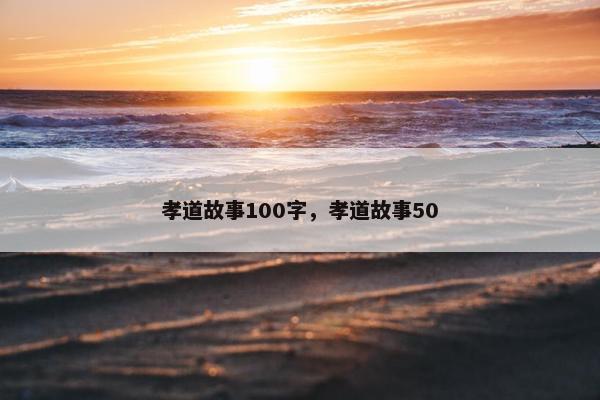 孝道故事100字，孝道故事50