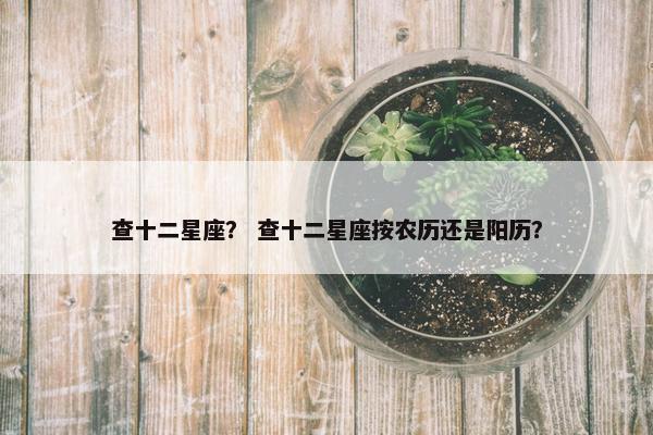 查十二星座？ 查十二星座按农历还是阳历？