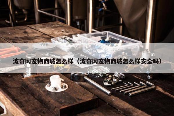 波奇网宠物商城怎么样（波奇网宠物商城怎么样安全吗）