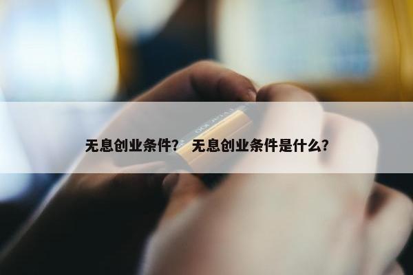 无息创业条件？ 无息创业条件是什么？