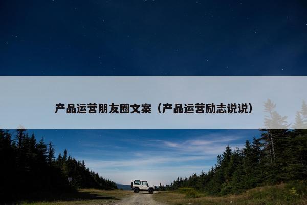 产品运营朋友圈文案（产品运营励志说说）