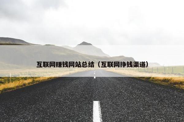 互联网赚钱网站总结（互联网挣钱渠道）