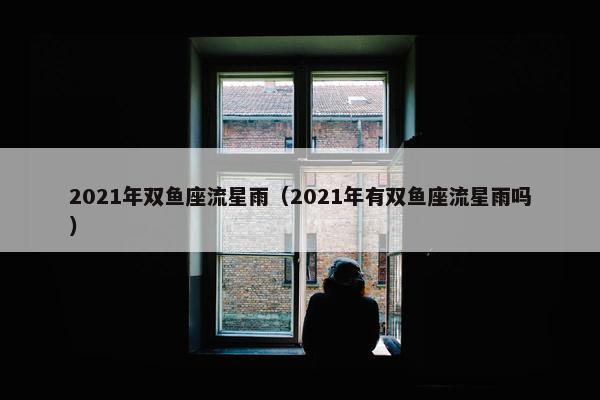 2021年双鱼座流星雨（2021年有双鱼座流星雨吗）