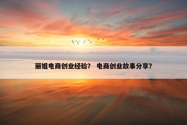 丽姐电商创业经验？ 电商创业故事分享？