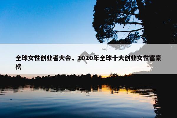 全球女性创业者大会，2020年全球十大创业女性富豪榜