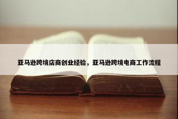 亚马逊跨境店商创业经验，亚马逊跨境电商工作流程