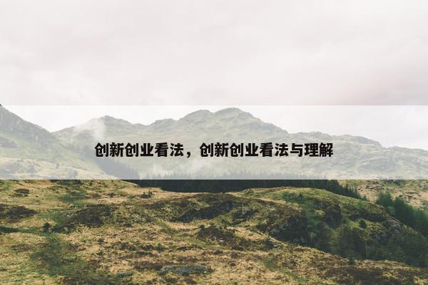 创新创业看法，创新创业看法与理解