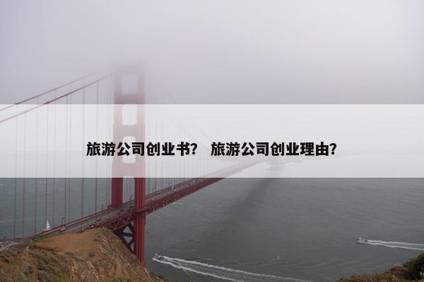 旅游公司创业书？ 旅游公司创业理由？