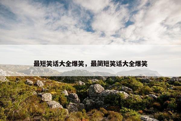 最短笑话大全爆笑，最简短笑话大全爆笑