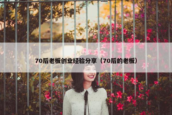 70后老板创业经验分享（70后的老板）