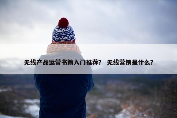 无线产品运营书籍入门推荐？ 无线营销是什么？