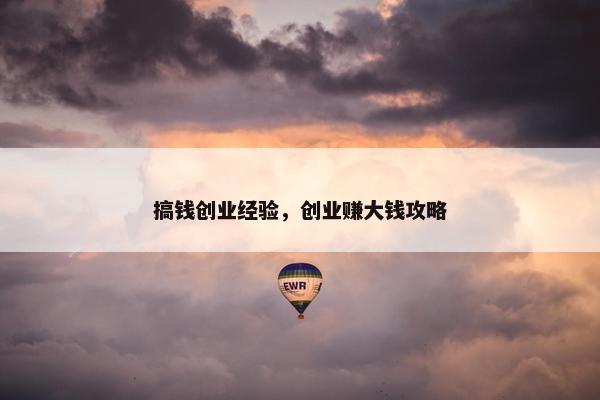 搞钱创业经验，创业赚大钱攻略