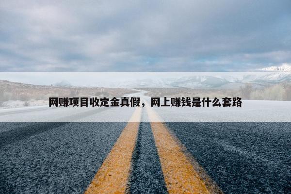 网赚项目收定金真假，网上赚钱是什么套路