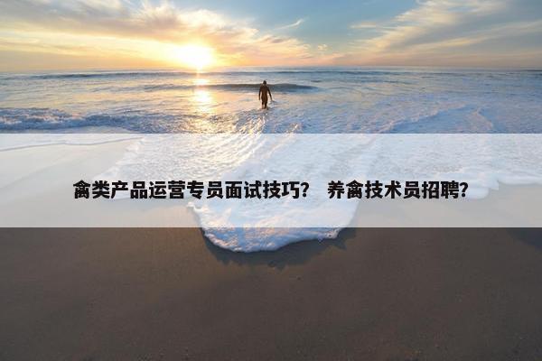 禽类产品运营专员面试技巧？ 养禽技术员招聘？