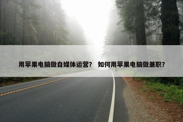 用苹果电脑做自媒体运营？ 如何用苹果电脑做兼职？