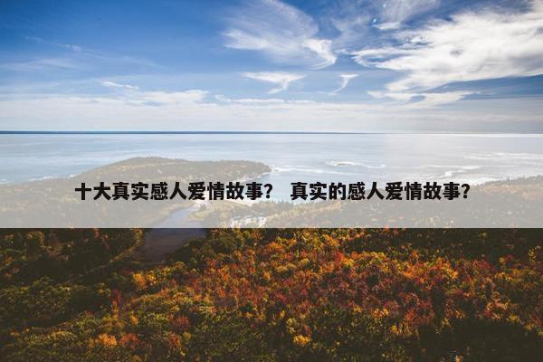 十大真实感人爱情故事？ 真实的感人爱情故事？