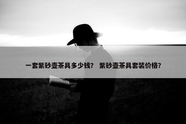 一套紫砂壶茶具多少钱？ 紫砂壶茶具套装价格？