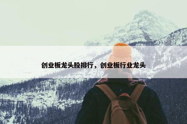 创业板龙头股排行，创业板行业龙头