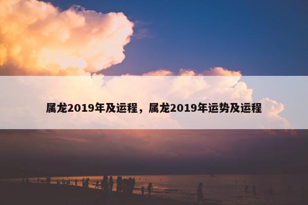 属龙2019年及运程，属龙2019年运势及运程