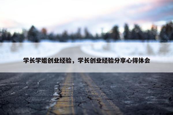 学长学姐创业经验，学长创业经验分享心得体会