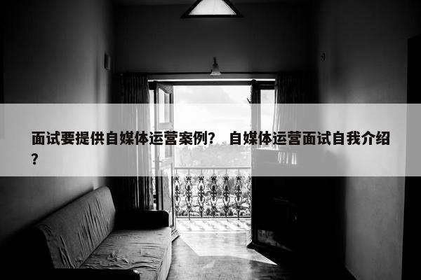 面试要提供自媒体运营案例？ 自媒体运营面试自我介绍？