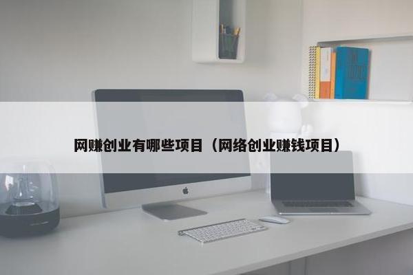 网赚创业有哪些项目（网络创业赚钱项目）