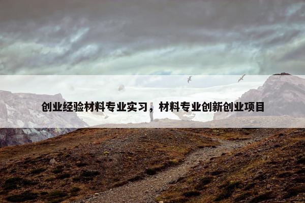 创业经验材料专业实习，材料专业创新创业项目