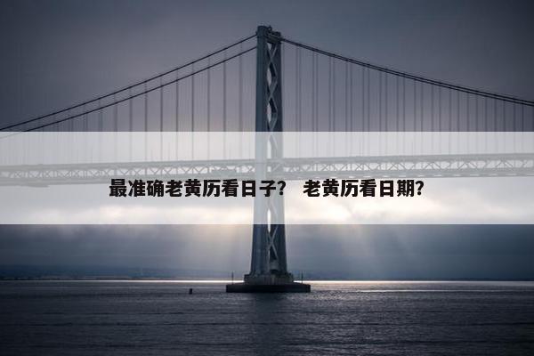 最准确老黄历看日子？ 老黄历看日期？