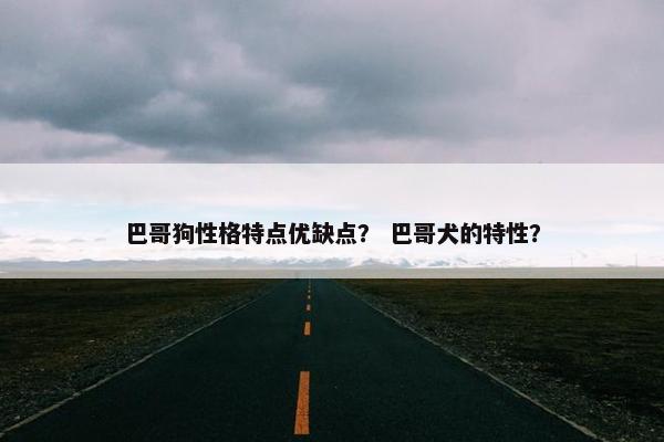 巴哥狗性格特点优缺点？ 巴哥犬的特性？