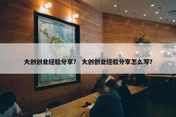 大创创业经验分享？ 大创创业经验分享怎么写？