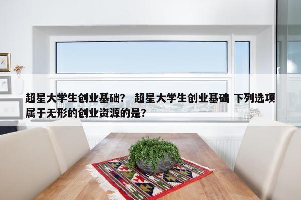 超星大学生创业基础？ 超星大学生创业基础 下列选项属于无形的创业资源的是？