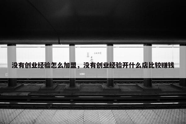 没有创业经验怎么加盟，没有创业经验开什么店比较赚钱