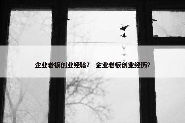 企业老板创业经验？ 企业老板创业经历？