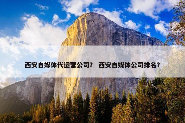 西安自媒体代运营公司？ 西安自媒体公司排名？