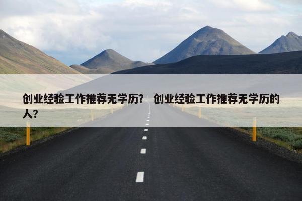 创业经验工作推荐无学历？ 创业经验工作推荐无学历的人？