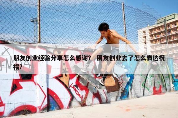 朋友创业经验分享怎么感谢？ 朋友创业去了怎么表达祝福？