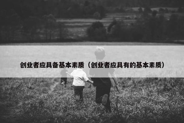 创业者应具备基本素质（创业者应具有的基本素质）