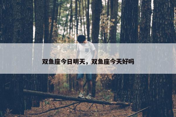 双鱼座今日明天，双鱼座今天好吗