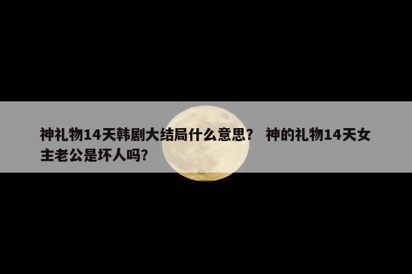 神礼物14天韩剧大结局什么意思？ 神的礼物14天女主老公是坏人吗？